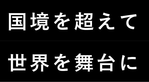 国境を超えて世界を舞台に