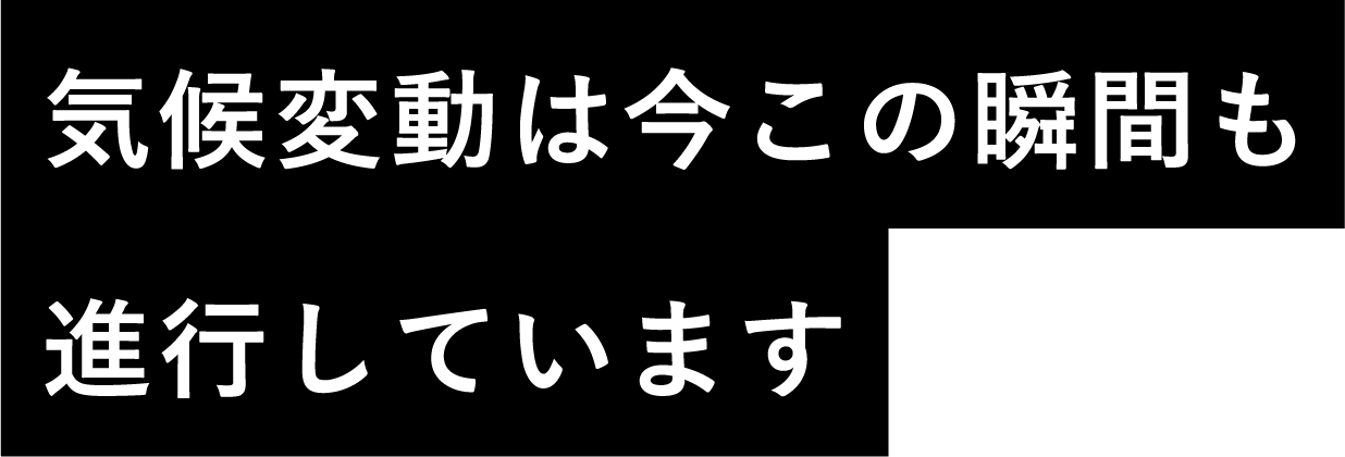 気候変動は今この瞬間も進行しています 