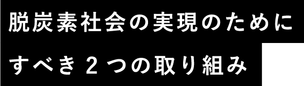 脱炭素社会の実現のためにすべき2つの取り組み