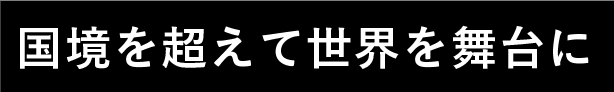 国境を超えて世界を舞台に