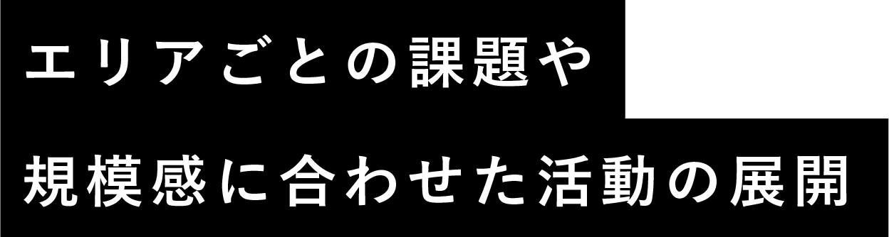 エリアごとの課題や規模感に合わせた活動の展開