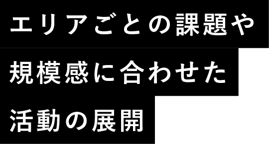 エリアごとの課題や規模感に合わせた活動の展開