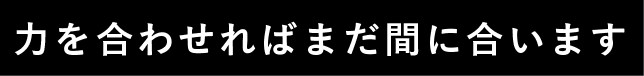 力を合わせればまだ間に合います